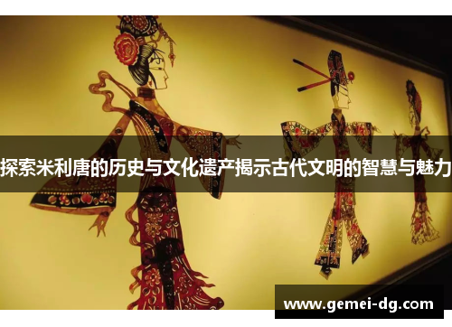 探索米利唐的历史与文化遗产揭示古代文明的智慧与魅力